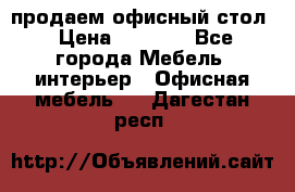 продаем офисный стол › Цена ­ 3 600 - Все города Мебель, интерьер » Офисная мебель   . Дагестан респ.